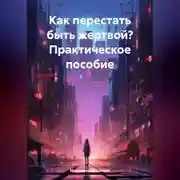 Постер книги Как перестать быть жертвой? Практическое пособие