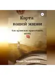 Юлия Подкопаева - Карта вашей жизни. Как правильно приготовить мечту