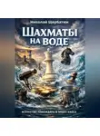 Николай Щербатюк - Шахматы на воде: Искусство побеждать в эпоху Хаоса