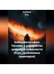 Ашимов И.А. - Киберфилософия: Человек в лабиринтах цифровой реальности (Курс проблемных семинаров)