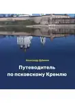 Александр Дубинин - Путеводитель по псковскому Кремлю