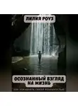 Лилия Роуз - Осознанный взгляд на жизнь. Как управлять своей реальностью