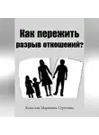 Марианна Ковалева - Как пережить разрыв отношений? Практическое пособие