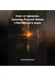Анатолий Шигапов - Ключ от времени. Хроники Русской Земли у Балтийского моря