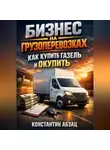 Константин Абзац - Бизнес на грузоперевозках как купить газель и окупить