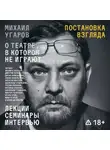 Иван Угаров - Постановка взгляда. Михаил Угаров о театре, в котором не играют. Лекции, семинары, интервью