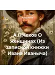 Антон Чехов - А.П.Чехов О женщинах (Из записной книжки Ивана Иваныча)