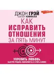Джон Грей - Как исправить отношения за пять минут. Укрепить любовь, быстро решать конфликты и стать ближе