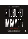 Анна Шишкина - Я говорю на камеру. Книга-тренинг по развитию проявленности и умению заявить о себе