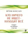 Фрэнк Кинслоу - Кто ничего не ищет – находит все. Секрет истинного счастья