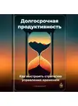 Артем Демиденко - Долгосрочная продуктивность: Как выстроить стратегию управления временем