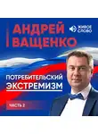 Андрей Ващенко - Потребительский экстремизм. Часть 2