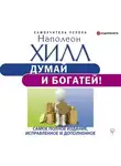 Наполеон Хилл - Думай и богатей! Самое полное издание, исправленное и дополненное