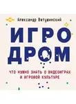 Александр Ветушинский - Игродром. Что нужно знать о видеоиграх и игровой культуре