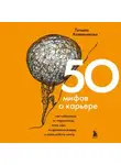 Татьяна Кожевникова - 50 мифов о карьере. Как избавиться от стереотипов, взять курс на движение вперед и найти работу мечты