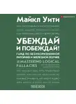 Майкл Уити - Убеждай и побеждай! Гайд по безукоризненной риторике и железной логике
