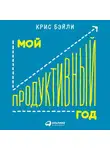 Крис Бэйли - Мой продуктивный год: Как я проверил самые известные методики личной эффективности на себе