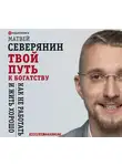 Матвей Северянин - Твой путь к богатству. Как не работать и жить хорошо