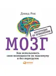 Дэвид Рок - Мозг. Инструкция по применению. Как использовать свои возможности по максимуму и без перегрузок