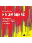 Дэниел Шапиро - На эмоциях: Как улаживать самые болезненные конфликты в семье и на работе