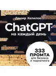 Дамир Халилов - ChatGPT на каждый день: 333 промта для бизнеса и маркетинга. Первая книга с готовыми промтами для ChatGPT и практическими кейсами их применения в работе