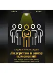 Андрей Миллиардов - Лидерство в эпоху изменений. Как вести компанию через трансформации и кризисы