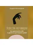 Андрей Миллиардов - Искусство мотивации. Как вдохновлять себя и других на достижение целей