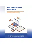 Андрей Миллиардов - Как привлекать клиентов. Современные маркетинговые стратегии для бизнеса любого масштаба
