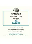 Джон Медина - Правила развития мозга на работе. Как испытывать меньше стресса и быть продуктивнее, работая в офисе или дома