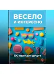 Артем Демиденко - Весело и интересно: 100 идей для досуга