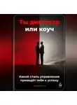 Артем Демиденко - Ты диктатор или коуч: Какой стиль управления приведёт тебя к успеху