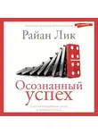 Райан Лик - Осознанный успех. 12 шагов к карьерному росту и личному счастью