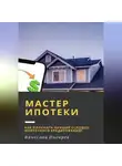 Вячеслав Пигарев - Мастер ипотеки: Как получить лучшие условия ипотечного кредитования?