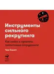 Тим Сакетт - Инструменты сильного рекрутинга. Как найти и привлечь талантливых сотрудников