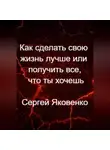 Сергей Яковенко - Как сделать свою жизнь лучше или получить все, что ты хочешь
