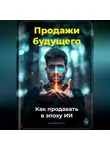 Артем Демиденко - Продажи будущего: Как продавать в эпоху ИИ
