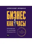 Александр Фридман - Бизнес как часы: Руководство по настройке операционки