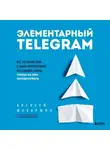 Алексей Шабаршин - Элементарный TELEGRAM. Все, что нужно знать о самом перспективном мессенджере страны, чтобы на нем зарабатывать