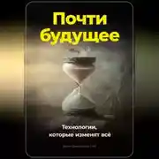 Постер книги Почти будущее. Технологии, которые изменят всё