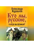 Александр Журавлев - Кто мы, русские, и когда мы возникли?