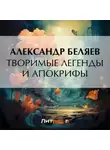 Александр Беляев - Творимые легенды и апокрифы