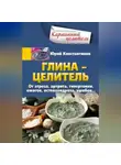 Юрій Константинов - Глина – целитель. От артроза, артрита, гипертонии, ожогов, остеохондроза, ушибов…