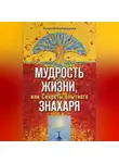 Алексей Калашников - Мудрость жизни, или Секреты опытного знахаря