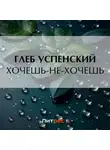 Глеб Успенский - Хочешь-не-хочешь