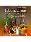 Галина Кизима - Шесть соток радуют и кормят. Дизайн дачного участка