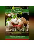 Анна Зорина - Шампиньоны. Сажаем, выращиваем, заготавливаем. Уникальные лечебные свойства и кулинарные рецепты