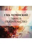 Глеб Успенский - Тяжкое обязательство