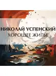 Николай Успенский - Хорошее житье