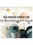 Валерий Брюсов - Не воскрешайте меня!