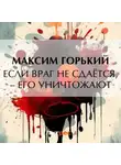 Максим Горький - Если враг не сдаётся, – его уничтожают